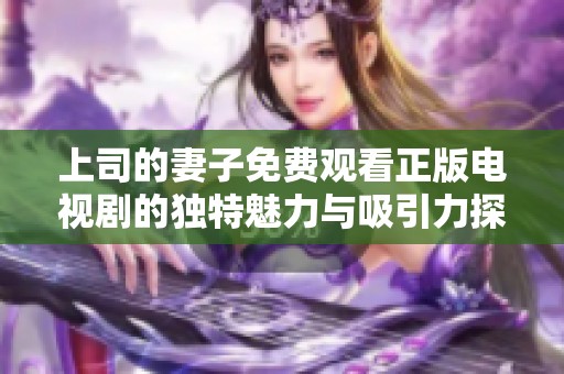 上司的妻子免费观看正版电视剧的独特魅力与吸引力探讨