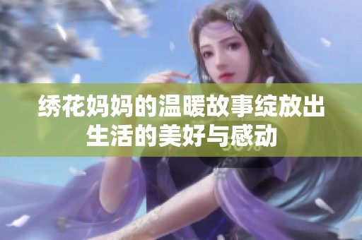 绣花妈妈的温暖故事绽放出生活的美好与感动