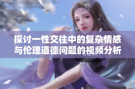 探讨一性交往中的复杂情感与伦理道德问题的视频分析与讨论