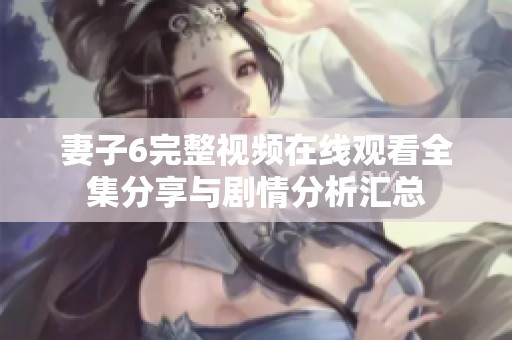 妻子6完整视频在线观看全集分享与剧情分析汇总