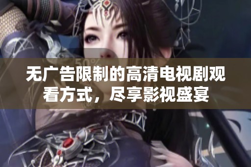 无广告限制的高清电视剧观看方式，尽享影视盛宴