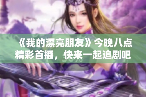 《我的漂亮朋友》今晚八点精彩首播，快来一起追剧吧！