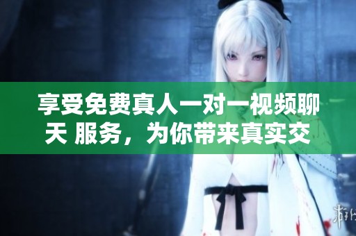 享受免费真人一对一视频聊天 服务，为你带来真实交流体验