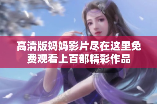 高清版妈妈影片尽在这里免费观看上百部精彩作品