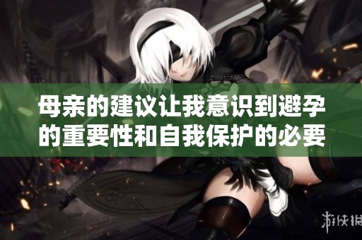 母亲的建议让我意识到避孕的重要性和自我保护的必要性