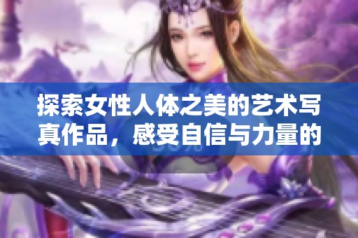 探索女性人体之美的艺术写真作品，感受自信与力量的结合