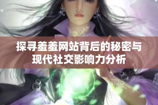 探寻羞羞网站背后的秘密与现代社交影响力分析