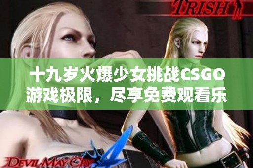 十九岁火爆少女挑战CSGO游戏极限，尽享免费观看乐趣