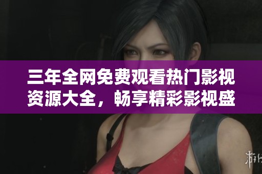 三年全网免费观看热门影视资源大全，畅享精彩影视盛宴