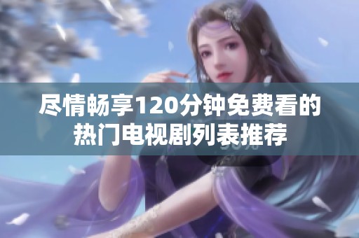 尽情畅享120分钟免费看的热门电视剧列表推荐