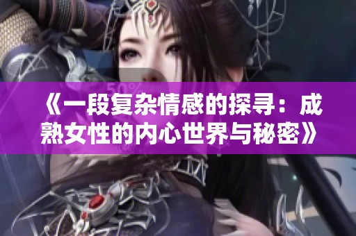 《一段复杂情感的探寻：成熟女性的内心世界与秘密》