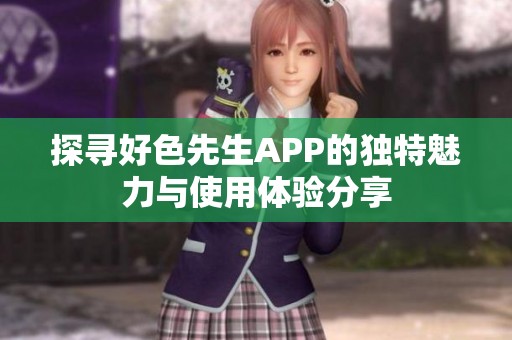 探寻好色先生APP的独特魅力与使用体验分享