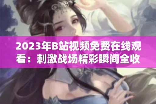 2023年B站视频免费在线观看：刺激战场精彩瞬间全收录