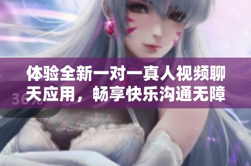 体验全新一对一真人视频聊天应用，畅享快乐沟通无障碍