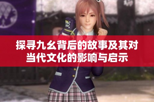 探寻九幺背后的故事及其对当代文化的影响与启示