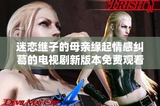 迷恋继子的母亲缘起情感纠葛的电视剧新版本免费观看