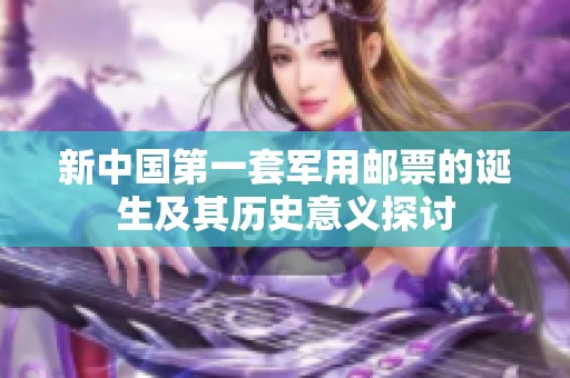 新中国第一套军用邮票的诞生及其历史意义探讨