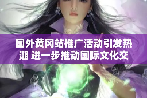 国外黄冈站推广活动引发热潮 进一步推动国际文化交流与合作
