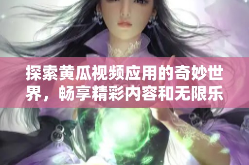 探索黄瓜视频应用的奇妙世界，畅享精彩内容和无限乐趣