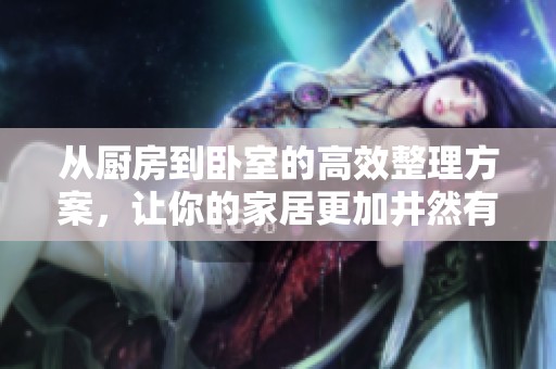 从厨房到卧室的高效整理方案，让你的家居更加井然有序