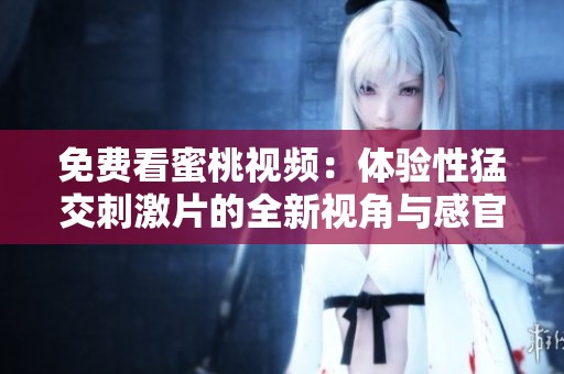 免费看蜜桃视频：体验性猛交刺激片的全新视角与感官享受