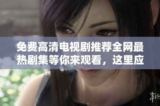 免费高清电视剧推荐全网最热剧集等你来观看，这里应有尽有