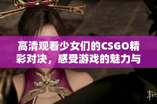 高清观看少女们的CSGO精彩对决，感受游戏的魅力与激情