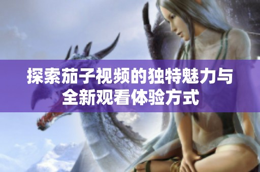 探索茄子视频的独特魅力与全新观看体验方式