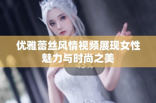 优雅蕾丝风情视频展现女性魅力与时尚之美