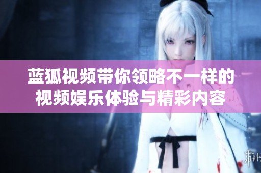 蓝狐视频带你领略不一样的视频娱乐体验与精彩内容
