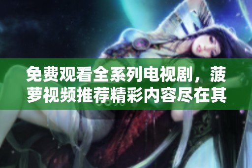 免费观看全系列电视剧，菠萝视频推荐精彩内容尽在其中