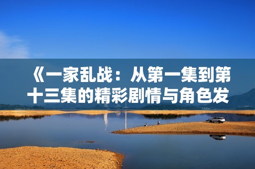 《一家乱战：从第一集到第十三集的精彩剧情与角色发展解析》
