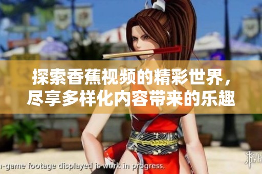 探索香蕉视频的精彩世界，尽享多样化内容带来的乐趣与体验