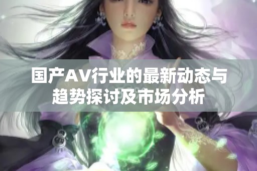 国产AV行业的最新动态与趋势探讨及市场分析