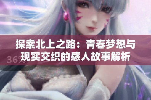 探索北上之路：青春梦想与现实交织的感人故事解析
