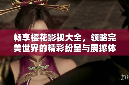 畅享樱花影视大全，领略完美世界的精彩纷呈与震撼体验