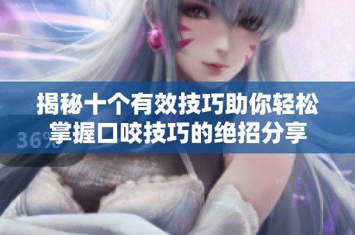 揭秘十个有效技巧助你轻松掌握口咬技巧的绝招分享