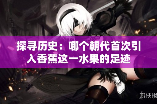 探寻历史：哪个朝代首次引入香蕉这一水果的足迹