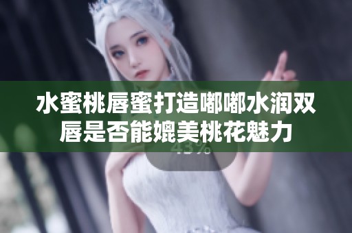水蜜桃唇蜜打造嘟嘟水润双唇是否能媲美桃花魅力