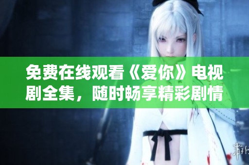 免费在线观看《爱你》电视剧全集，随时畅享精彩剧情与角色演绎