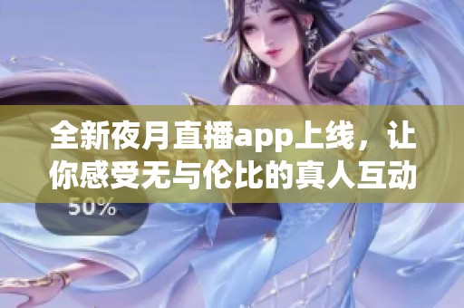 全新夜月直播app上线，让你感受无与伦比的真人互动体验