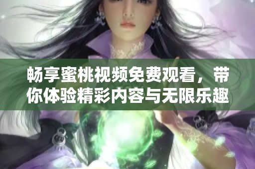 畅享蜜桃视频免费观看，带你体验精彩内容与无限乐趣