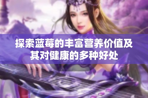 探索蓝莓的丰富营养价值及其对健康的多种好处
