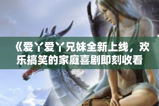 《爱丫爱丫兄妹全新上线，欢乐搞笑的家庭喜剧即刻收看》