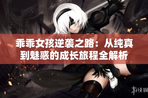 乖乖女孩逆袭之路：从纯真到魅惑的成长旅程全解析