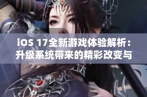 iOS 17全新游戏体验解析：升级系统带来的精彩改变与畅玩乐趣
