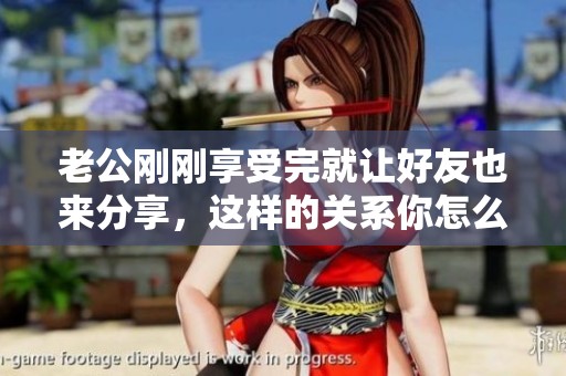 老公刚刚享受完就让好友也来分享，这样的关系你怎么看