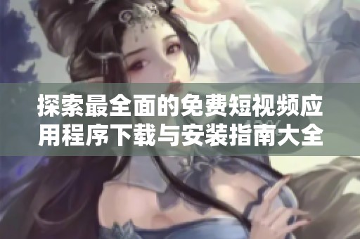 探索最全面的免费短视频应用程序下载与安装指南大全