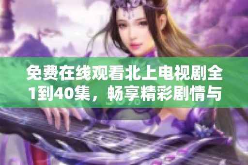 免费在线观看北上电视剧全1到40集，畅享精彩剧情与感人故事