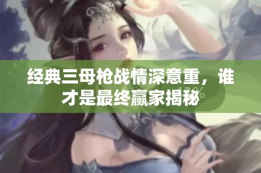 经典三母枪战情深意重，谁才是最终赢家揭秘